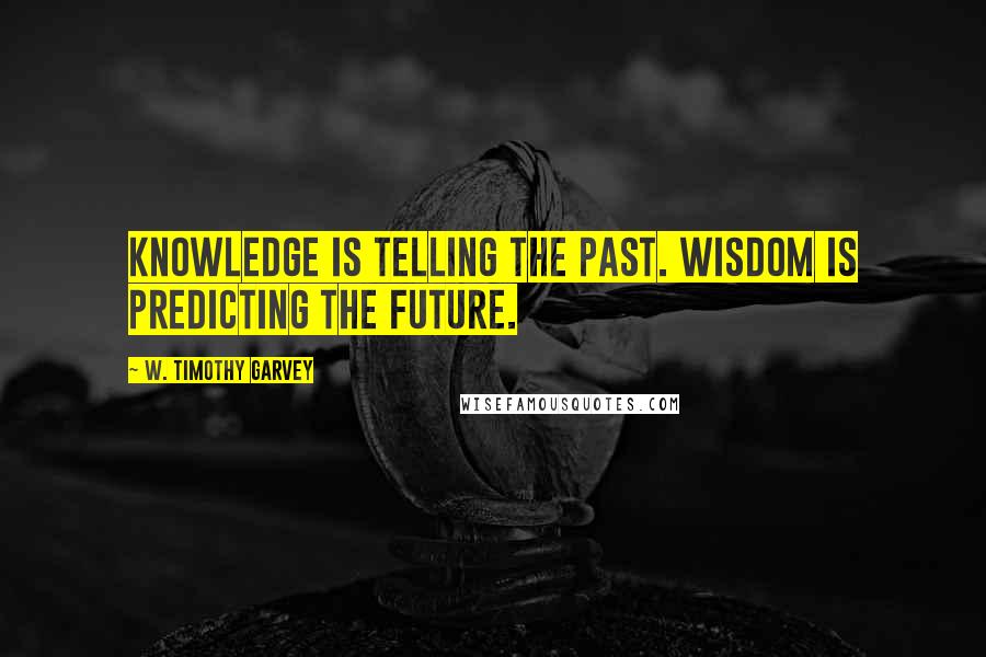 W. Timothy Garvey Quotes: Knowledge is telling the past. Wisdom is predicting the future.