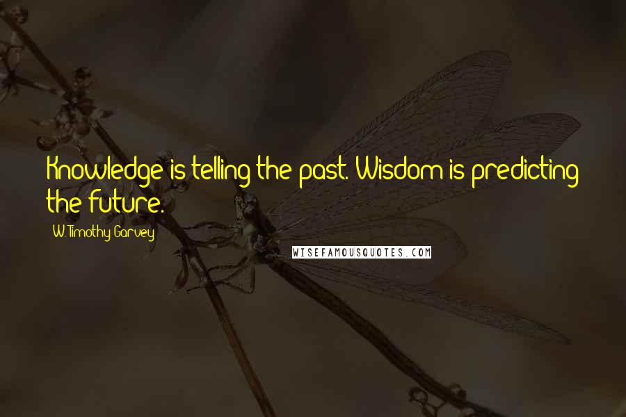 W. Timothy Garvey Quotes: Knowledge is telling the past. Wisdom is predicting the future.