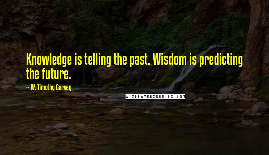 W. Timothy Garvey Quotes: Knowledge is telling the past. Wisdom is predicting the future.