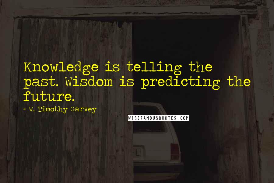 W. Timothy Garvey Quotes: Knowledge is telling the past. Wisdom is predicting the future.