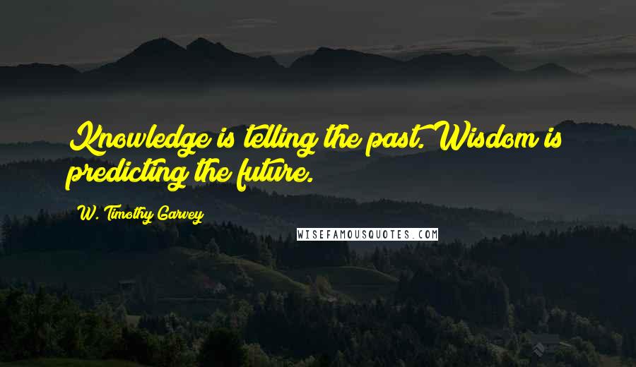 W. Timothy Garvey Quotes: Knowledge is telling the past. Wisdom is predicting the future.