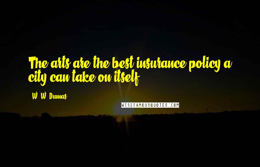 W. W. Dumas Quotes: The arts are the best insurance policy a city can take on itself.