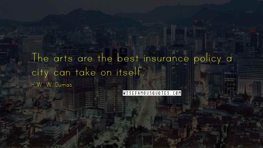 W. W. Dumas Quotes: The arts are the best insurance policy a city can take on itself.