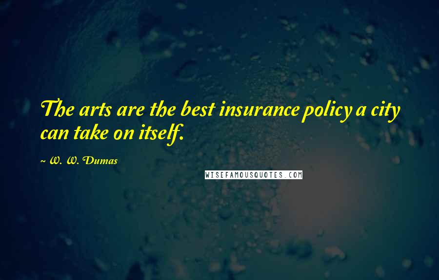 W. W. Dumas Quotes: The arts are the best insurance policy a city can take on itself.