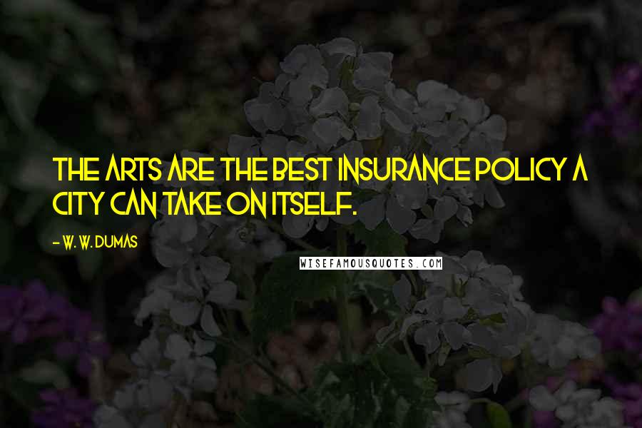 W. W. Dumas Quotes: The arts are the best insurance policy a city can take on itself.