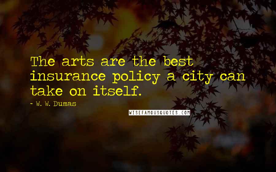 W. W. Dumas Quotes: The arts are the best insurance policy a city can take on itself.