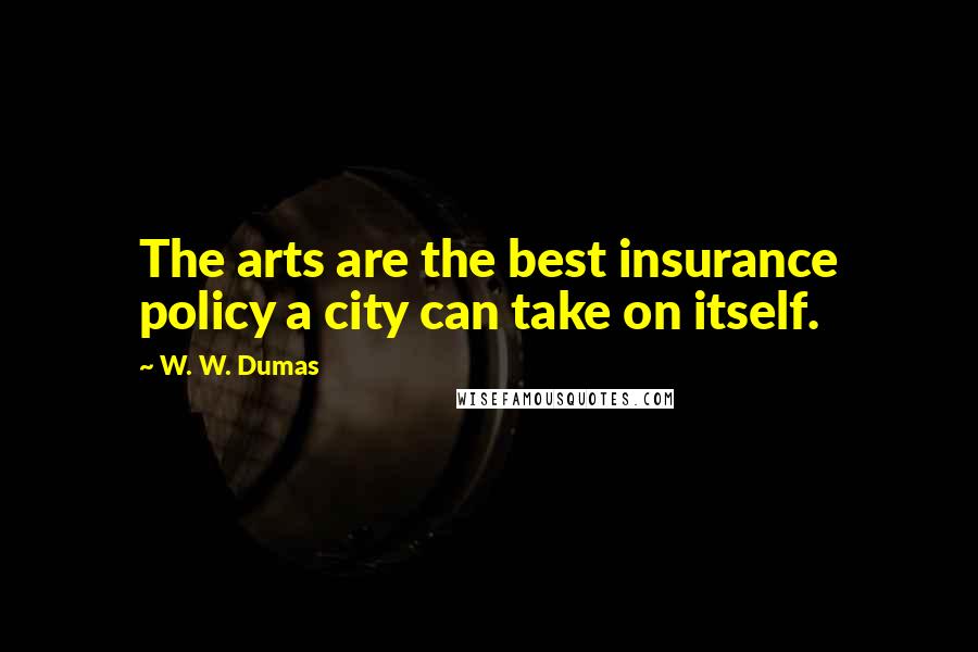 W. W. Dumas Quotes: The arts are the best insurance policy a city can take on itself.