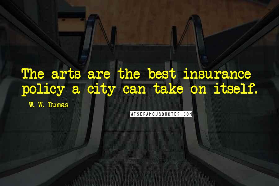 W. W. Dumas Quotes: The arts are the best insurance policy a city can take on itself.
