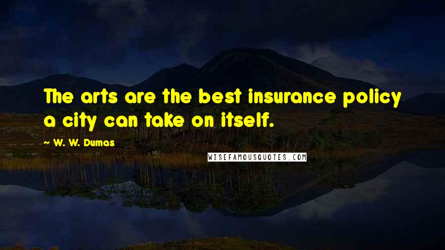 W. W. Dumas Quotes: The arts are the best insurance policy a city can take on itself.