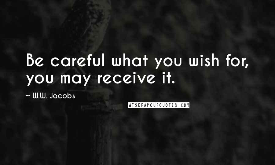 W.W. Jacobs Quotes: Be careful what you wish for, you may receive it.