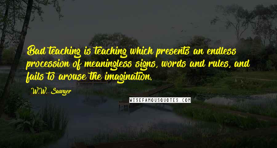 W.W. Sawyer Quotes: Bad teaching is teaching which presents an endless procession of meaningless signs, words and rules, and fails to arouse the imagination.