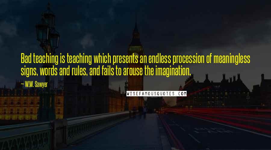 W.W. Sawyer Quotes: Bad teaching is teaching which presents an endless procession of meaningless signs, words and rules, and fails to arouse the imagination.