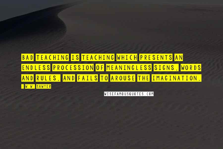 W.W. Sawyer Quotes: Bad teaching is teaching which presents an endless procession of meaningless signs, words and rules, and fails to arouse the imagination.