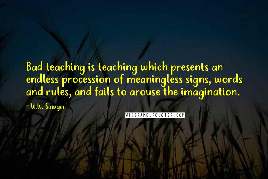 W.W. Sawyer Quotes: Bad teaching is teaching which presents an endless procession of meaningless signs, words and rules, and fails to arouse the imagination.