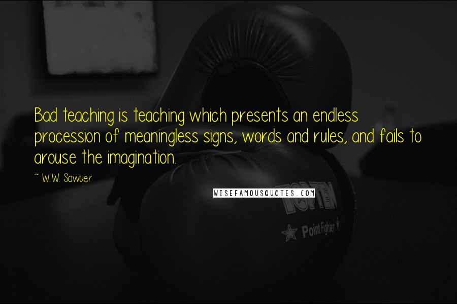 W.W. Sawyer Quotes: Bad teaching is teaching which presents an endless procession of meaningless signs, words and rules, and fails to arouse the imagination.