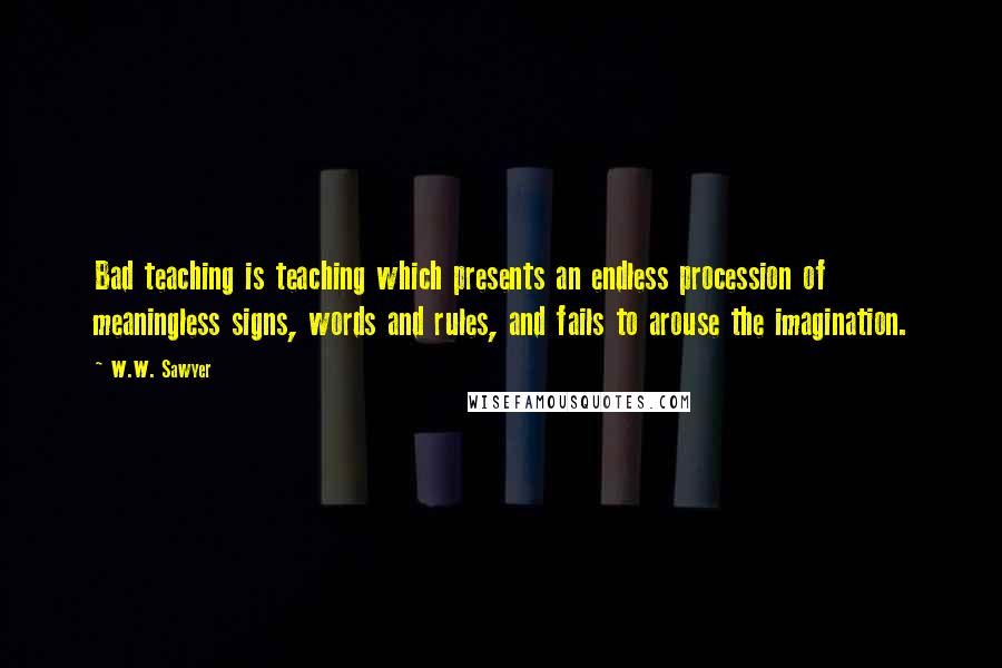 W.W. Sawyer Quotes: Bad teaching is teaching which presents an endless procession of meaningless signs, words and rules, and fails to arouse the imagination.