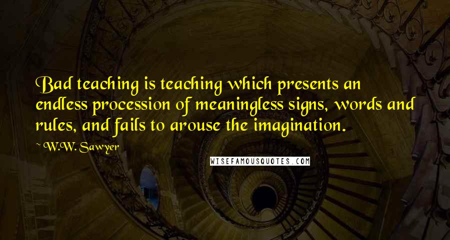 W.W. Sawyer Quotes: Bad teaching is teaching which presents an endless procession of meaningless signs, words and rules, and fails to arouse the imagination.