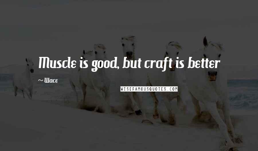 Wace Quotes: Muscle is good, but craft is better