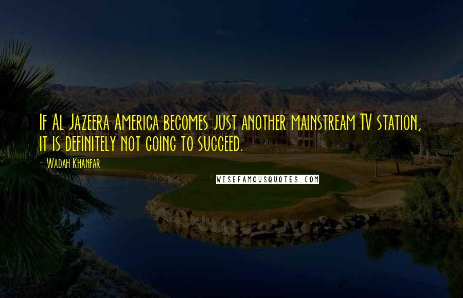 Wadah Khanfar Quotes: If Al Jazeera America becomes just another mainstream TV station, it is definitely not going to succeed.