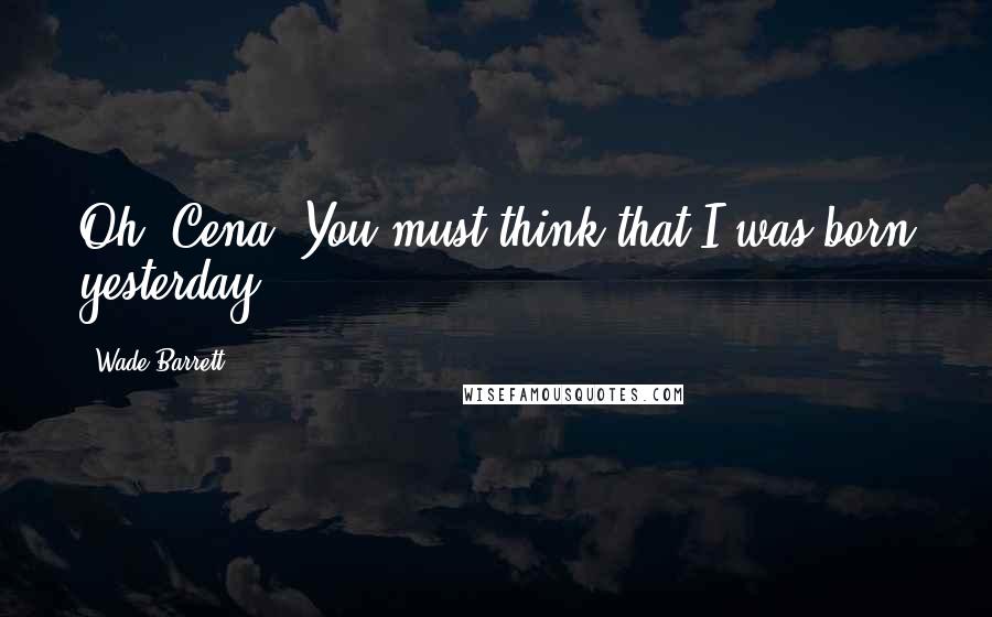 Wade Barrett Quotes: Oh, Cena. You must think that I was born yesterday.