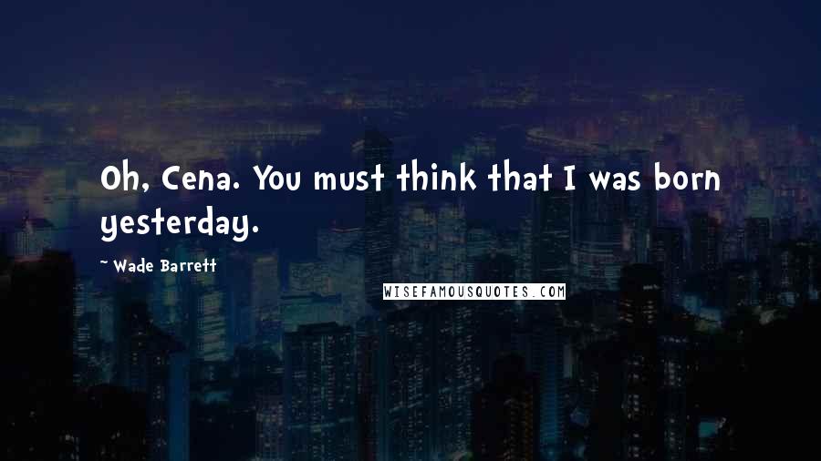 Wade Barrett Quotes: Oh, Cena. You must think that I was born yesterday.