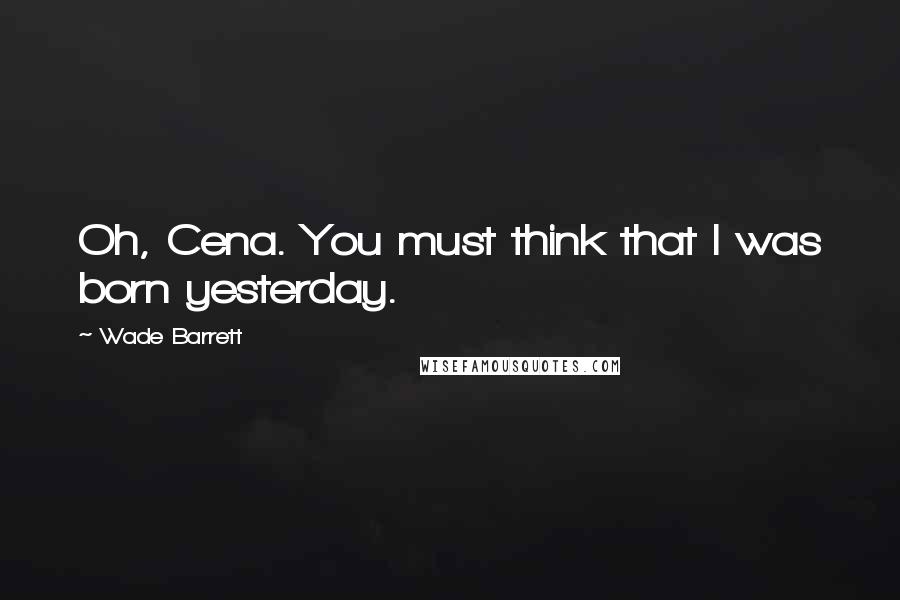 Wade Barrett Quotes: Oh, Cena. You must think that I was born yesterday.