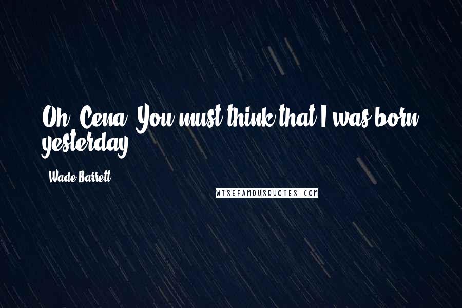 Wade Barrett Quotes: Oh, Cena. You must think that I was born yesterday.