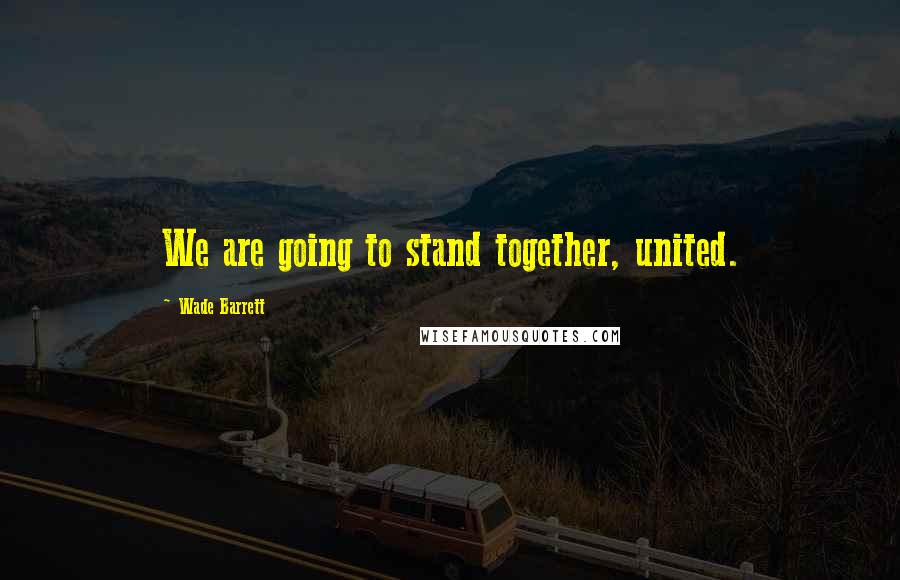 Wade Barrett Quotes: We are going to stand together, united.