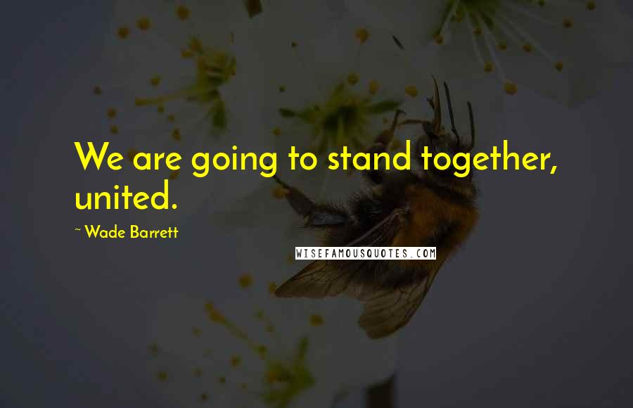 Wade Barrett Quotes: We are going to stand together, united.