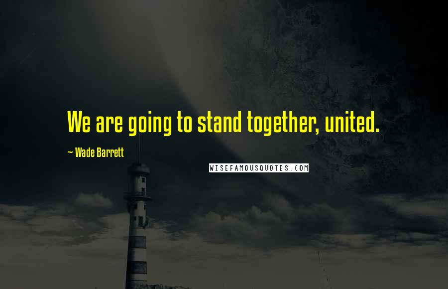 Wade Barrett Quotes: We are going to stand together, united.