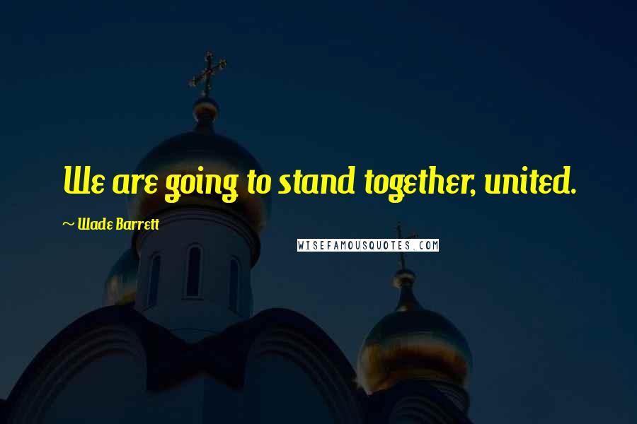 Wade Barrett Quotes: We are going to stand together, united.