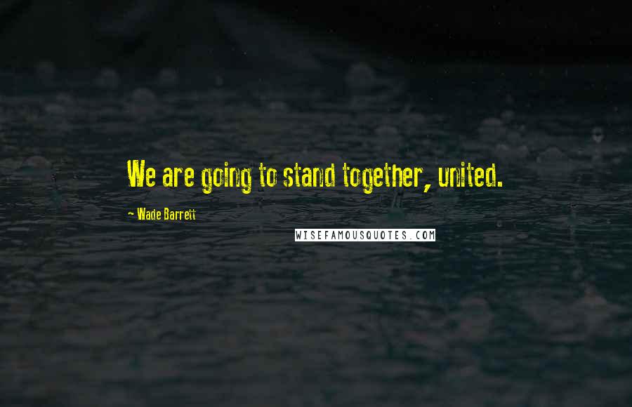 Wade Barrett Quotes: We are going to stand together, united.