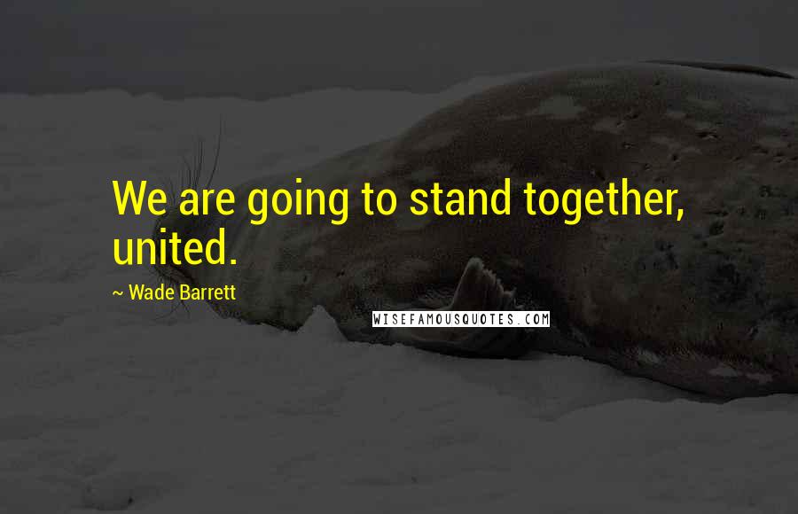 Wade Barrett Quotes: We are going to stand together, united.