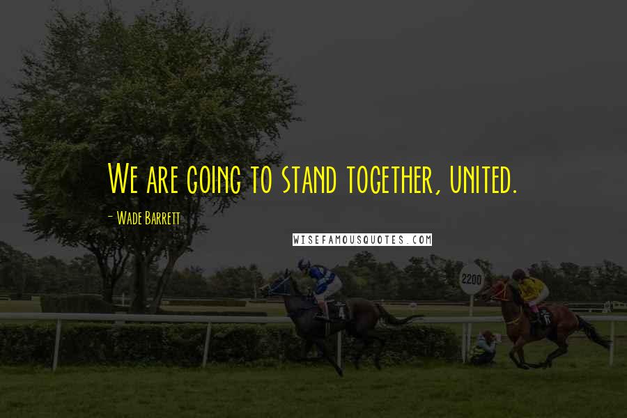 Wade Barrett Quotes: We are going to stand together, united.