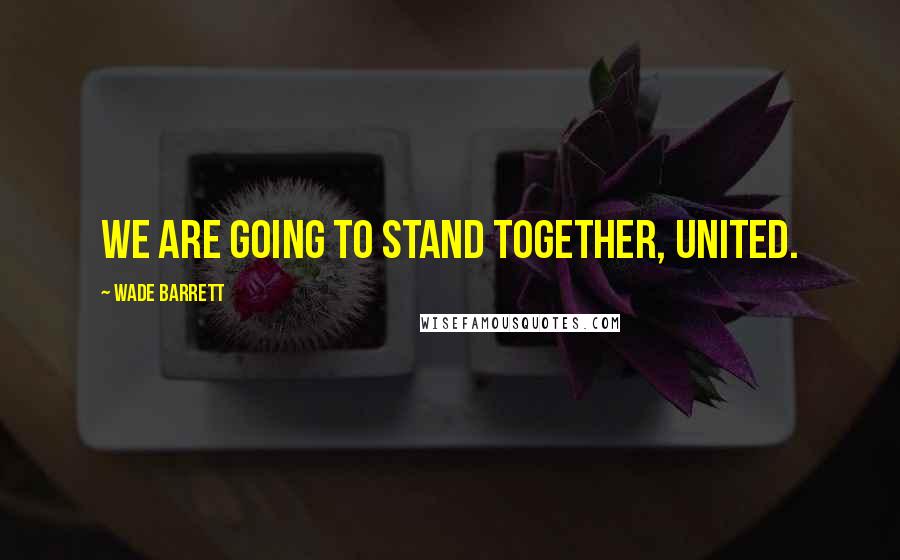 Wade Barrett Quotes: We are going to stand together, united.