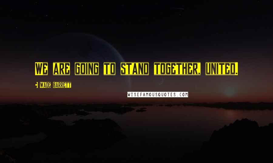 Wade Barrett Quotes: We are going to stand together, united.