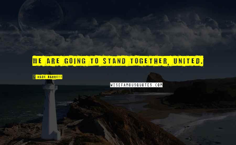 Wade Barrett Quotes: We are going to stand together, united.