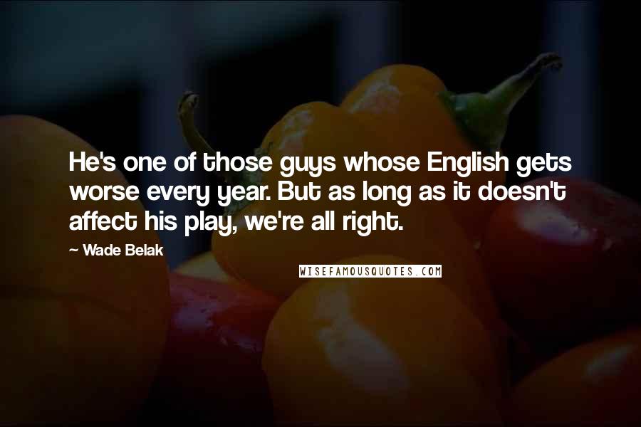 Wade Belak Quotes: He's one of those guys whose English gets worse every year. But as long as it doesn't affect his play, we're all right.