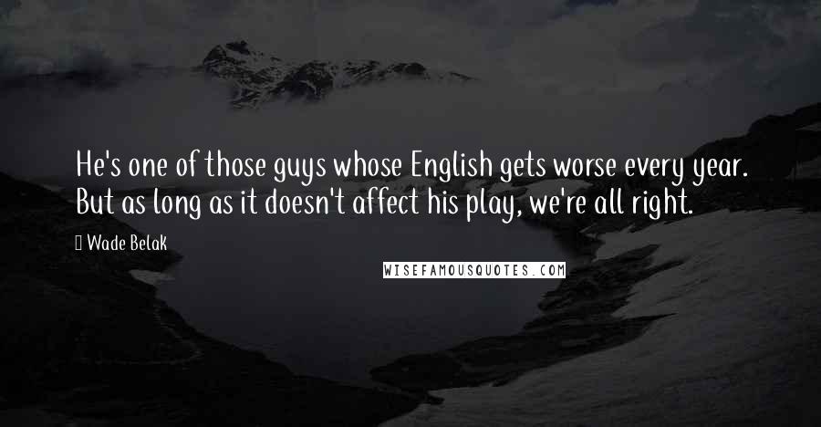 Wade Belak Quotes: He's one of those guys whose English gets worse every year. But as long as it doesn't affect his play, we're all right.