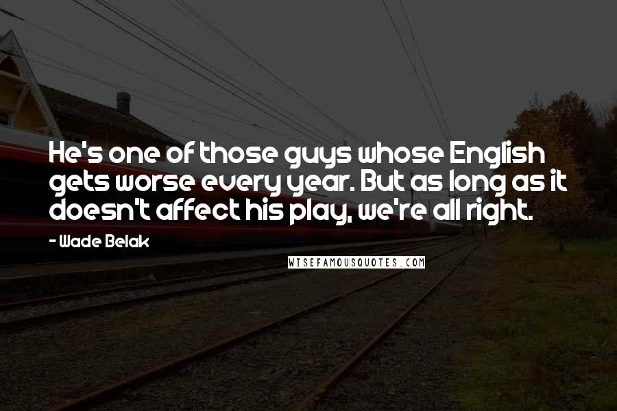 Wade Belak Quotes: He's one of those guys whose English gets worse every year. But as long as it doesn't affect his play, we're all right.