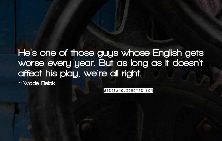 Wade Belak Quotes: He's one of those guys whose English gets worse every year. But as long as it doesn't affect his play, we're all right.