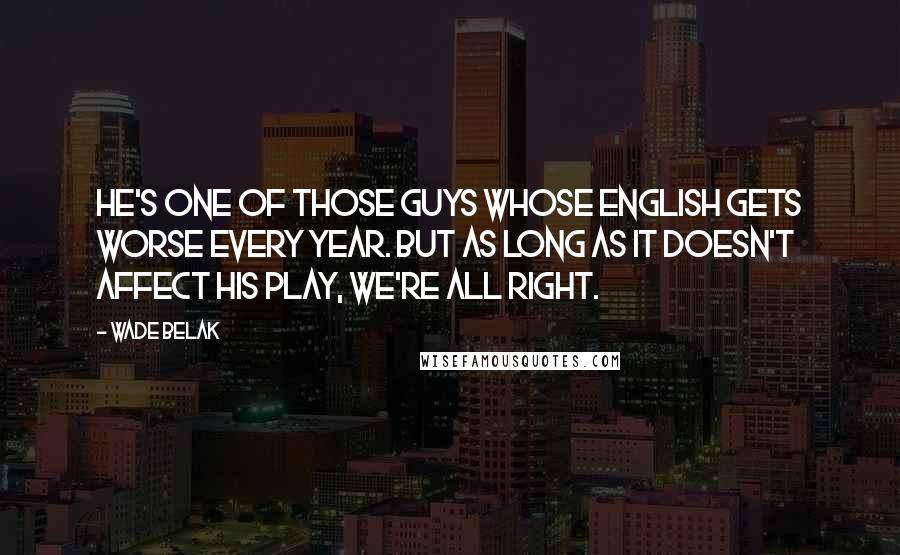 Wade Belak Quotes: He's one of those guys whose English gets worse every year. But as long as it doesn't affect his play, we're all right.