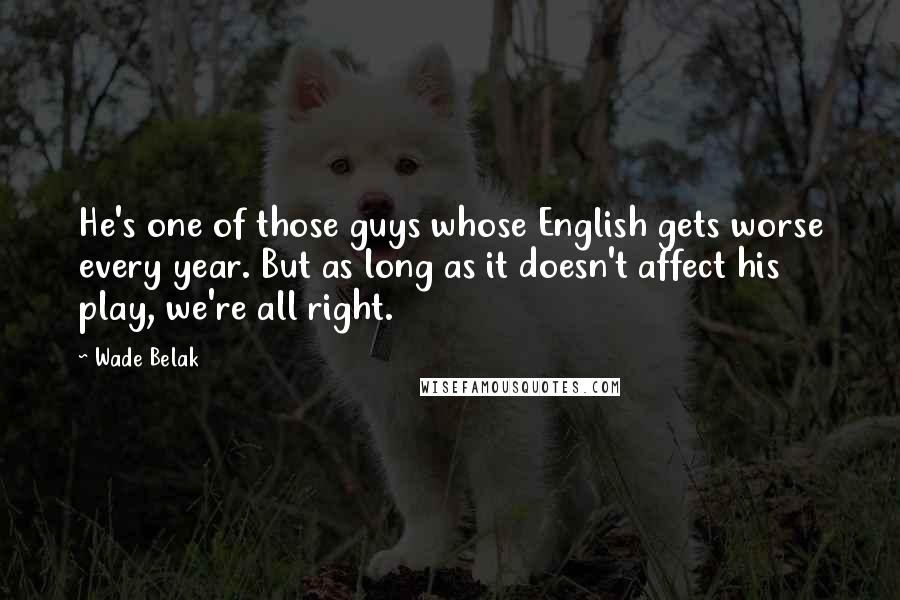 Wade Belak Quotes: He's one of those guys whose English gets worse every year. But as long as it doesn't affect his play, we're all right.