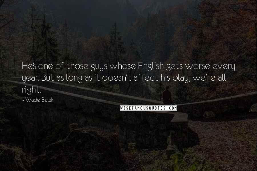 Wade Belak Quotes: He's one of those guys whose English gets worse every year. But as long as it doesn't affect his play, we're all right.