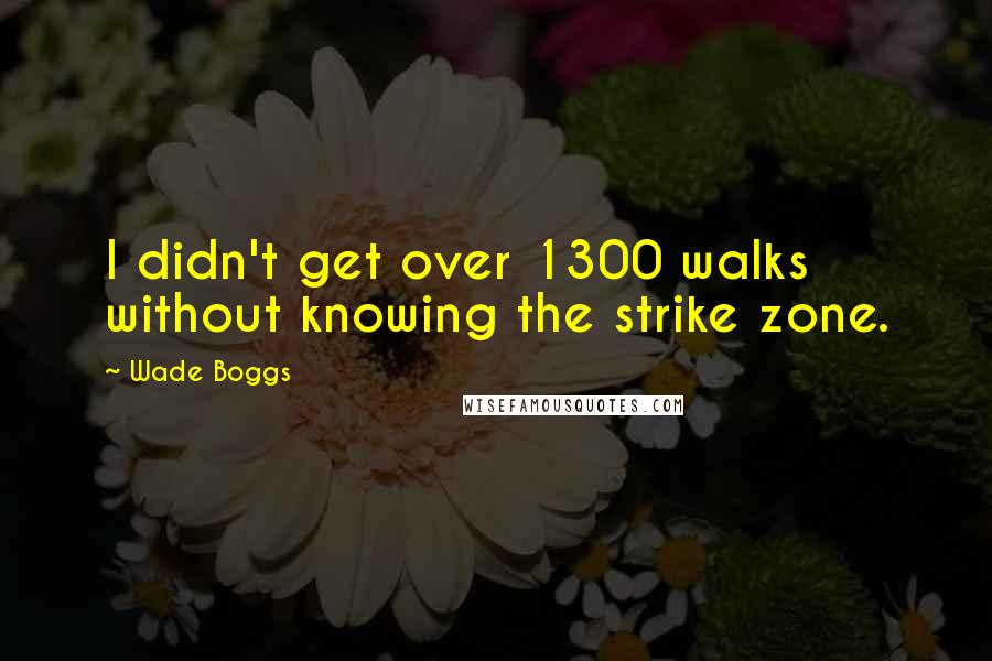 Wade Boggs Quotes: I didn't get over 1300 walks without knowing the strike zone.