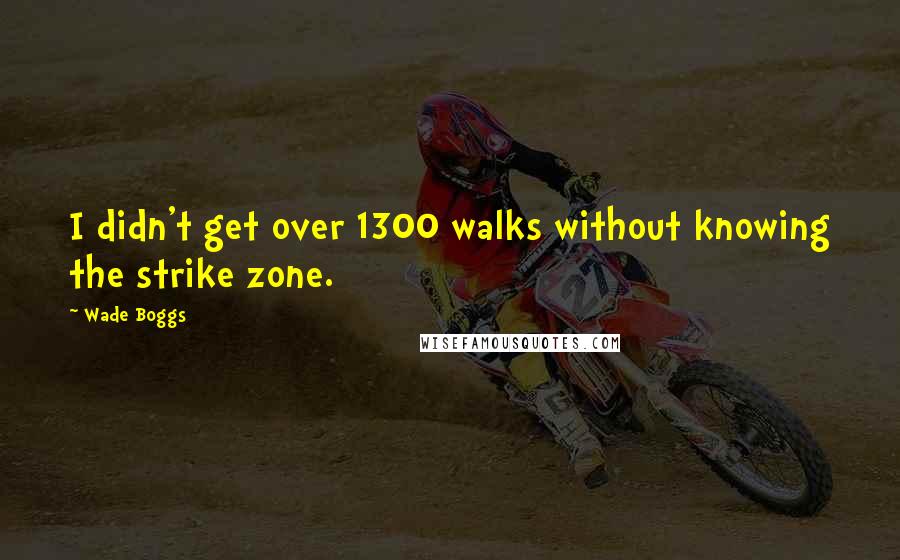 Wade Boggs Quotes: I didn't get over 1300 walks without knowing the strike zone.