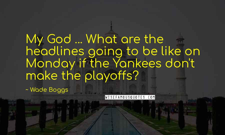 Wade Boggs Quotes: My God ... What are the headlines going to be like on Monday if the Yankees don't make the playoffs?
