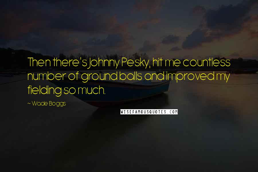 Wade Boggs Quotes: Then there's Johnny Pesky, hit me countless number of ground balls and improved my fielding so much.
