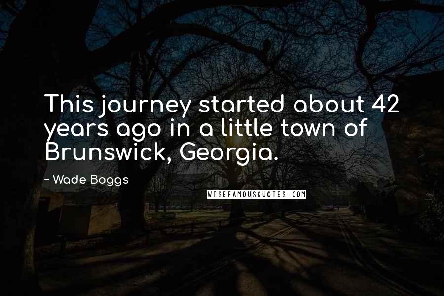 Wade Boggs Quotes: This journey started about 42 years ago in a little town of Brunswick, Georgia.