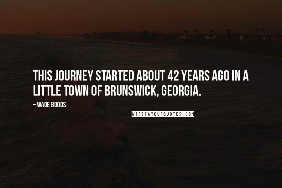 Wade Boggs Quotes: This journey started about 42 years ago in a little town of Brunswick, Georgia.